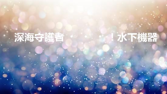 深海守護者！水下機器人神奇救援，驚艷打撈一瞬間？